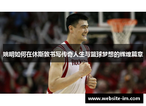 姚明如何在休斯敦书写传奇人生与篮球梦想的辉煌篇章