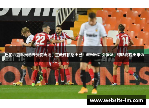巴伦西亚队员意外受伤离场，主教练愤怒不已：裁判判罚引争议，球队将提出申诉