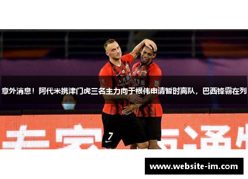 意外消息！阿代米携津门虎三名主力向于根伟申请暂时离队，巴西锋霸在列