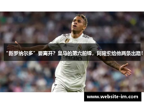 “新罗纳尔多”要离开？皇马的第六前锋，阿隆索给他两条出路！