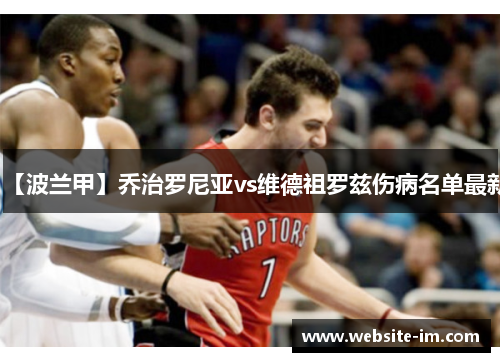 【波兰甲】乔治罗尼亚vs维德祖罗兹伤病名单最新
