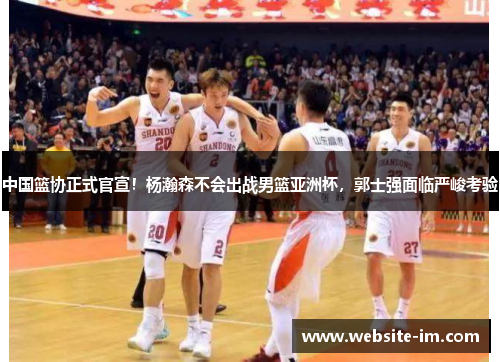 中国篮协正式官宣！杨瀚森不会出战男篮亚洲杯，郭士强面临严峻考验