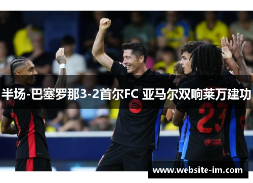 半场-巴塞罗那3-2首尔FC 亚马尔双响莱万建功