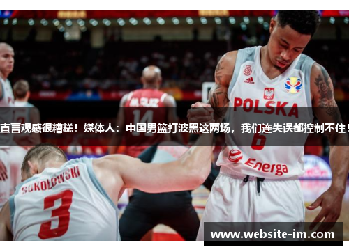 直言观感很糟糕！媒体人：中国男篮打波黑这两场，我们连失误都控制不住！